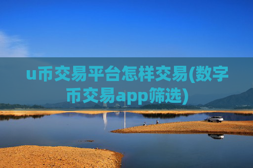 u币交易平台怎样交易(数字币交易app筛选)