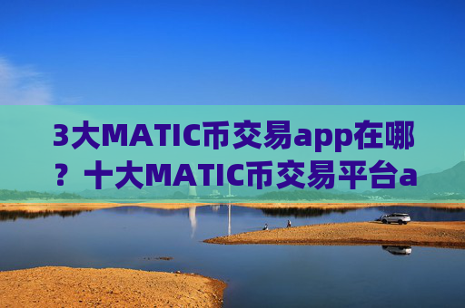 3大MATIC币交易app在哪？十大MATIC币交易平台app派币