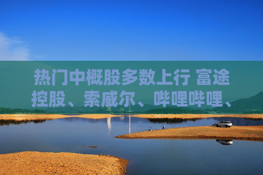 热门中概股多数上行 富途控股、索威尔、哔哩哔哩、理想汽车涨超4%