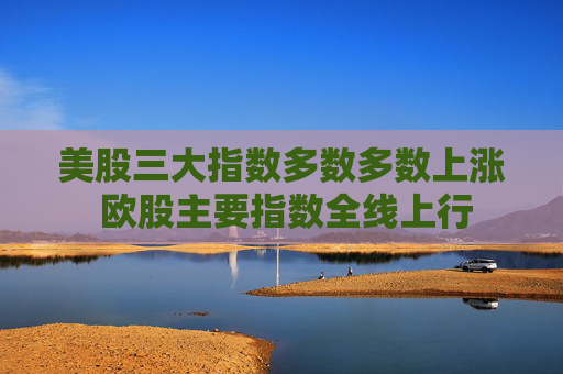 美股三大指数多数多数上涨 欧股主要指数全线上行