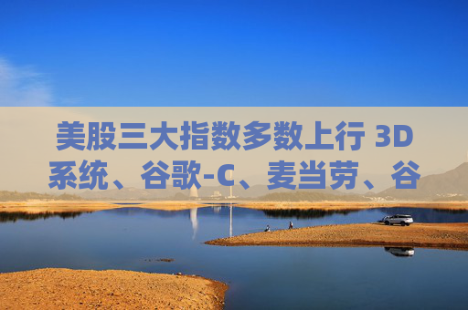 美股三大指数多数上行 3D系统、谷歌-C、麦当劳、谷歌-A涨超2%