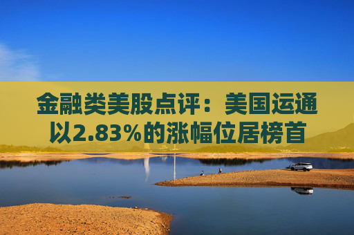 金融类美股点评：美国运通以2.83%的涨幅位居榜首