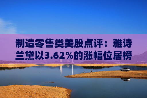 制造零售类美股点评：雅诗兰黛以3.62%的涨幅位居榜首
