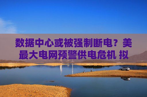 数据中心或被强制断电？美最大电网预警供电危机 拟启动供电容量紧急拍卖