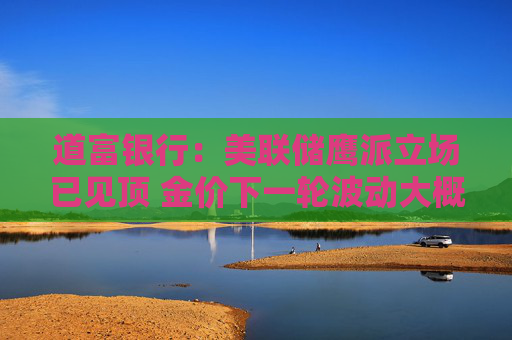 道富银行：美联储鹰派立场已见顶 金价下一轮波动大概率向上！
