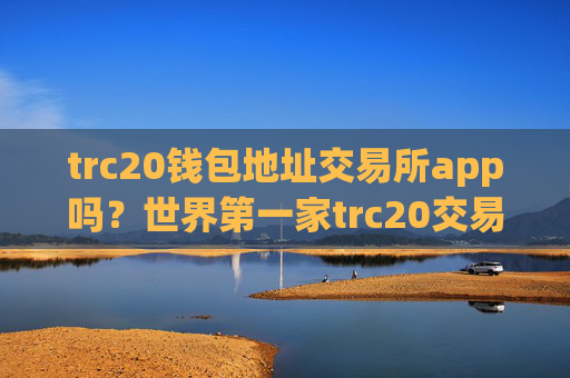 trc20钱包地址交易所app吗？世界第一家trc20交易app