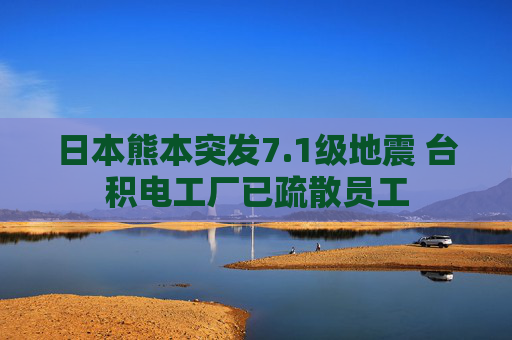 日本熊本突发7.1级地震 台积电工厂已疏散员工