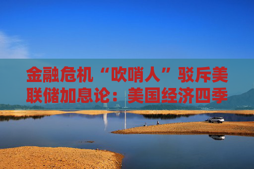 金融危机“吹哨人”驳斥美联储加息论：美国经济四季度会有大麻烦！