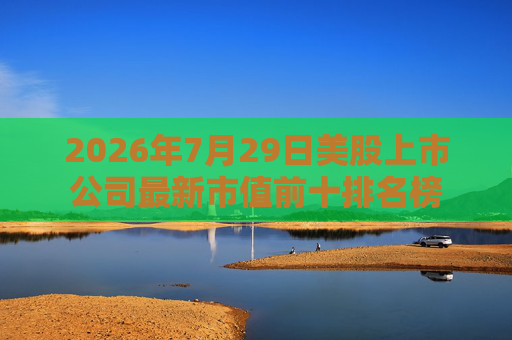 2026年7月29日美股上市公司最新市值前十排名榜