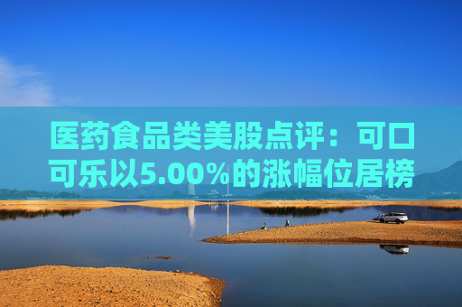 医药食品类美股点评：可口可乐以5.00%的涨幅位居榜首