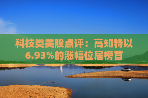 科技类美股点评：高知特以6.93%的涨幅位居榜首