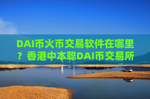 DAI币火币交易软件在哪里？香港中本聪DAI币交易所