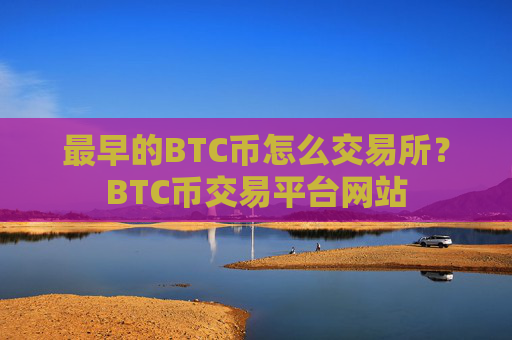 最早的BTC币怎么交易所？BTC币交易平台网站