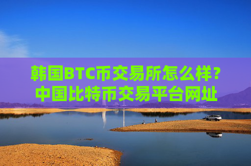韩国BTC币交易所怎么样？中国比特币交易平台网址