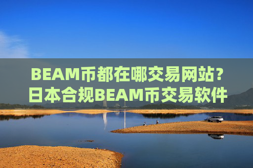 BEAM币都在哪交易网站？日本合规BEAM币交易软件下载