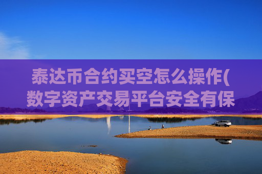 泰达币合约买空怎么操作(数字资产交易平台安全有保障)