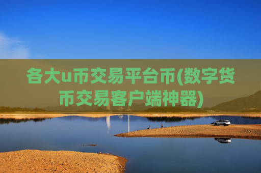 各大u币交易平台币(数字货币交易客户端神器)