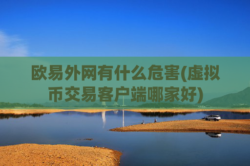 欧易外网有什么危害(虚拟币交易客户端哪家好)