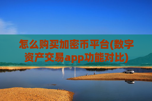 怎么购买加密币平台(数字资产交易app功能对比)