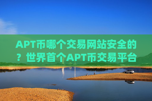 APT币哪个交易网站安全的？世界首个APT币交易平台app