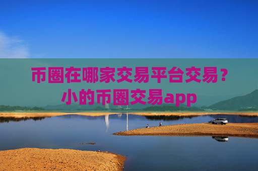 币圈在哪家交易平台交易？小的币圈交易app