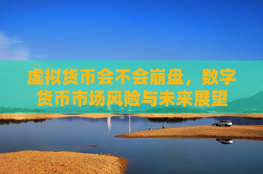虚拟货币会不会崩盘，数字货币市场风险与未来展望