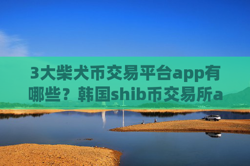 3大柴犬币交易平台app有哪些？韩国shib币交易所app下载