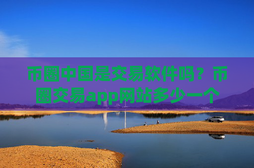 币圈中国是交易软件吗？币圈交易app网站多少一个