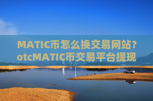 MATIC币怎么换交易网站？otcMATIC币交易平台提现