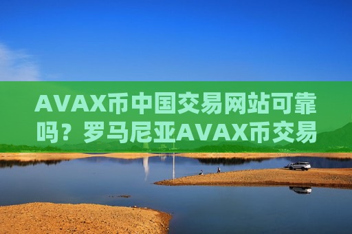 AVAX币中国交易网站可靠吗？罗马尼亚AVAX币交易网站