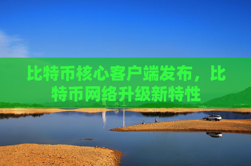 比特币核心客户端发布，比特币网络升级新特性