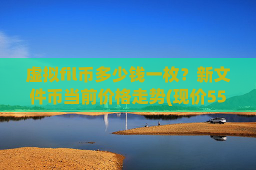 虚拟fil币多少钱一枚？新文件币当前价格走势(现价55.7513元)