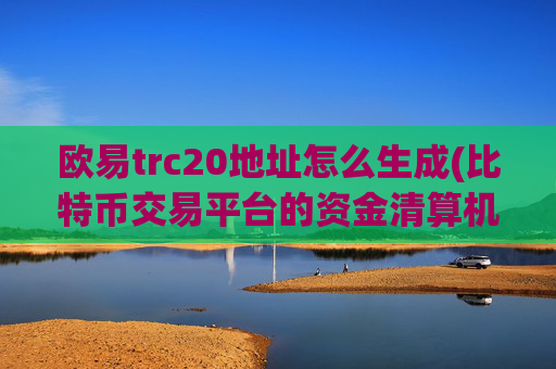 欧易trc20地址怎么生成(比特币交易平台的资金清算机制)