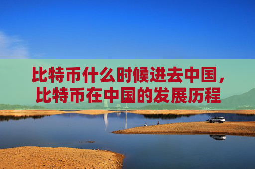 比特币什么时候进去中国，比特币在中国的发展历程