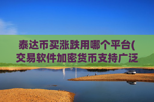 泰达币买涨跌用哪个平台(交易软件加密货币支持广泛)