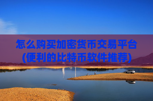 怎么购买加密货币交易平台(便利的比特币软件推荐)