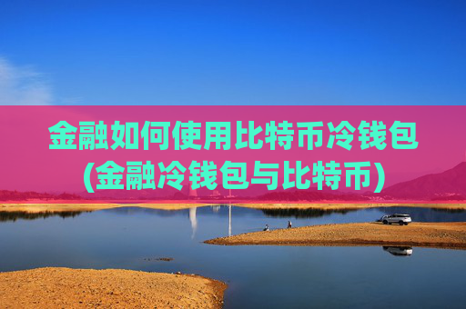 金融如何使用比特币冷钱包(金融冷钱包与比特币)