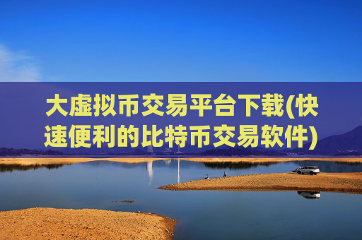 大虚拟币交易平台下载(快速便利的比特币交易软件)