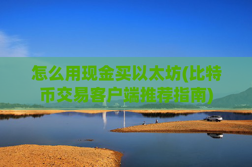 怎么用现金买以太坊(比特币交易客户端推荐指南)