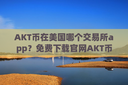 AKT币在美国哪个交易所app？免费下载官网AKT币交易平台app