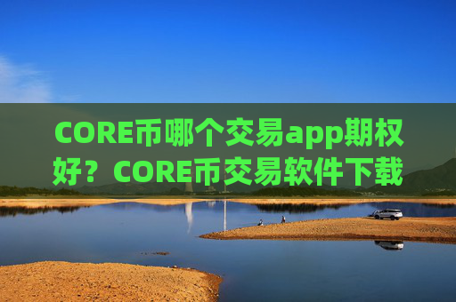 CORE币哪个交易app期权好？CORE币交易软件下载app送金