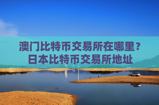 澳门比特币交易所在哪里？日本比特币交易所地址