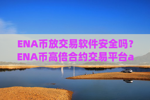 ENA币放交易软件安全吗？ENA币高倍合约交易平台app