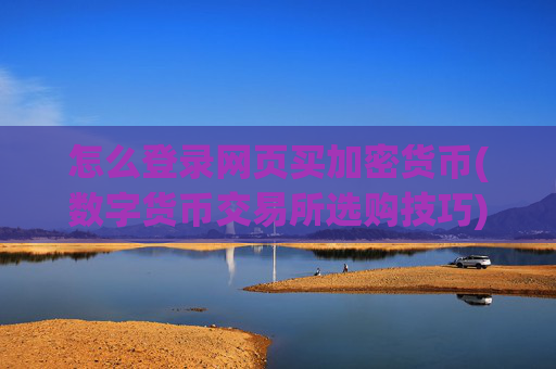 怎么登录网页买加密货币(数字货币交易所选购技巧)