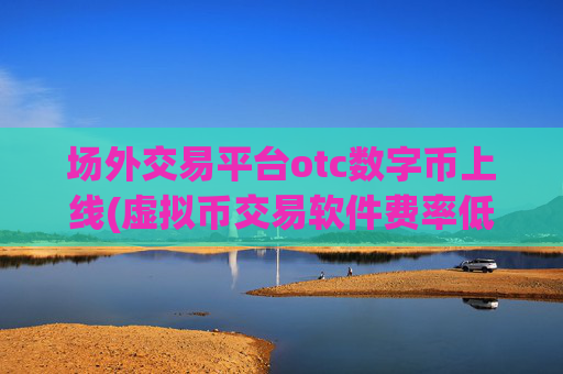 场外交易平台otc数字币上线(虚拟币交易软件费率低)