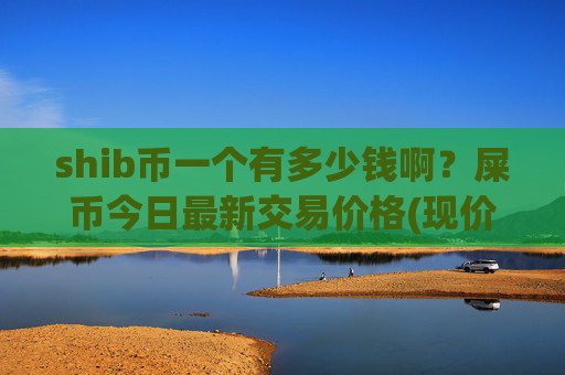 shib币一个有多少钱啊？屎币今日最新交易价格(现价0.00022253元)