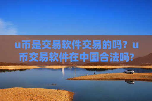 u币是交易软件交易的吗？u币交易软件在中国合法吗?