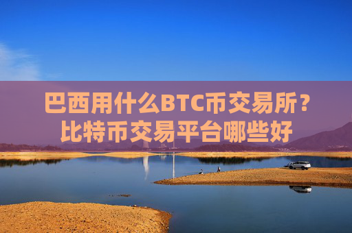 巴西用什么BTC币交易所？比特币交易平台哪些好