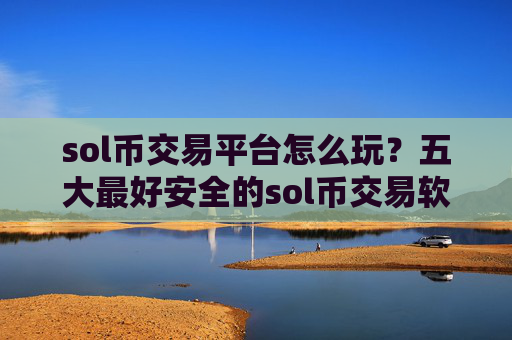 sol币交易平台怎么玩？五大最好安全的sol币交易软件下载