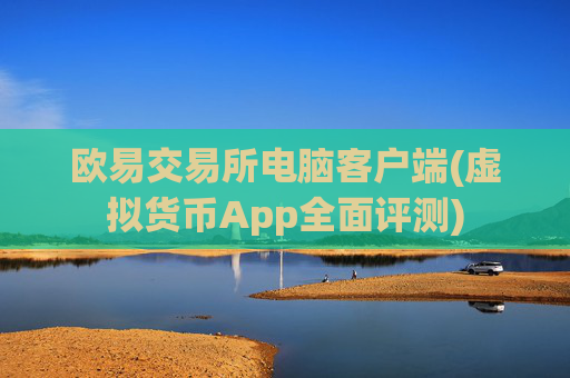 欧易交易所电脑客户端(虚拟货币App全面评测)